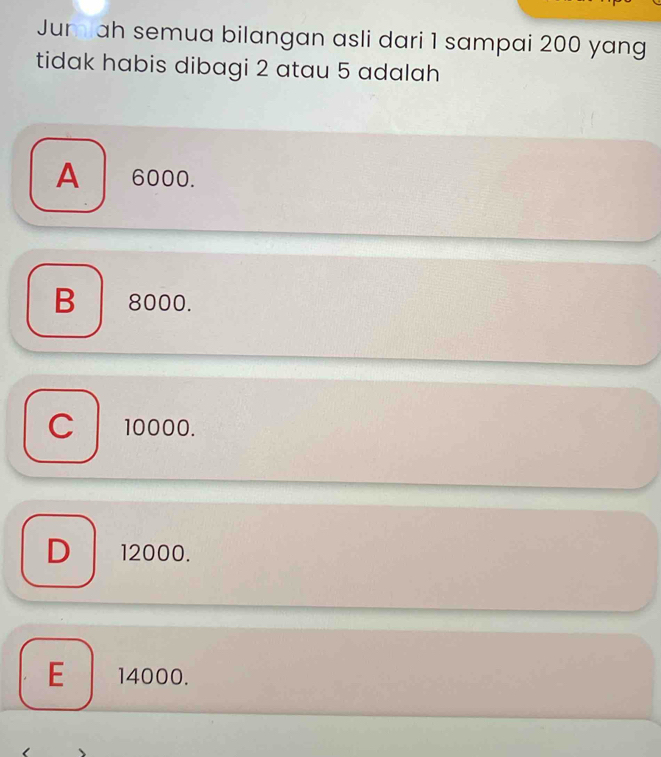 Jum ah semua bilangan asli dari 1 sampai 200 yang
tidak habis dibagi 2 atau 5 adalah
A 6000.
B 8000.
10000.
12000.
E 14000.