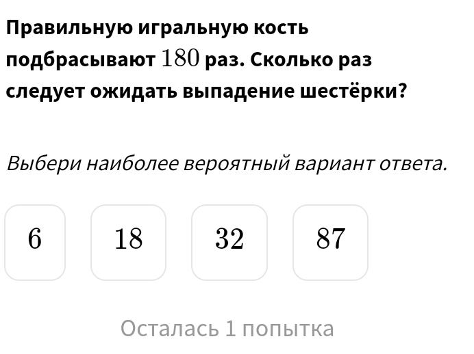 Правильную игральную кость
лодбрасывают 180 раз. Сколько раз
следует ожидаτь выπадение шестёрки?
Βыбери наиболее верояτный Βарианτ ответа.
6 18 32 87
Осталась 1 полытка