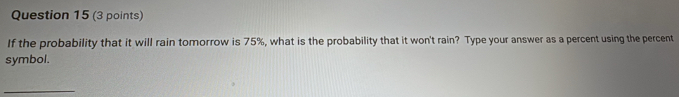 If the probability that it will rain tomorrow is 75%, what is the probability that it won't rain? Type your answer as a percent using the percent 
symbol. 
_