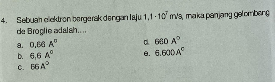 Sebuah elektron bergerak dengan laju 1,1· 10^7m/s , maka panjang gelombang 
de Broglie adalah....
a. 0,66A°
d. 660A°
b. 6,6A°
e. 6.600A°
C. 66A°