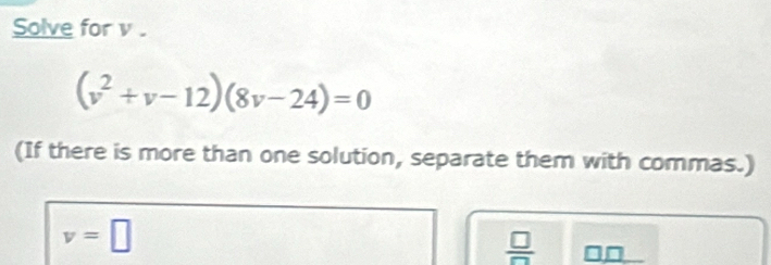 Solve for v.
(v^2+v-12)(8v-24)=0
(If there is more than one solution, separate them with commas.)
v=□
 □ /□   □□