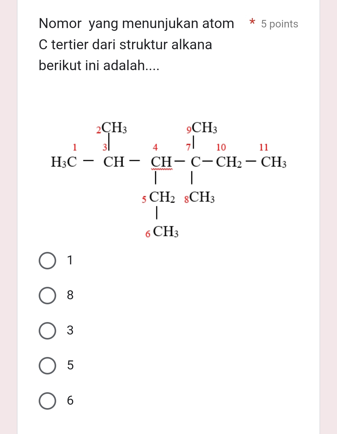 Nomor yang menunjukan atom * 5 points
C tertier dari struktur alkana
berikut ini adalah....
beginarrayr 4.14, 76^(CH)endarray -beginarrayr 4.16,^4.14 4.31- 4/3 endarray 4^(2+C_14-frac 1)CH 194-4+42C_436 176.8 hline endarray 
1
8
3
5
6