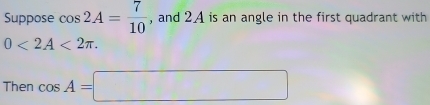 Suppose cos 2A= 7/10  , and 2A is an angle in the first quadrant with
0<2A<2π. 
Then cos A=□