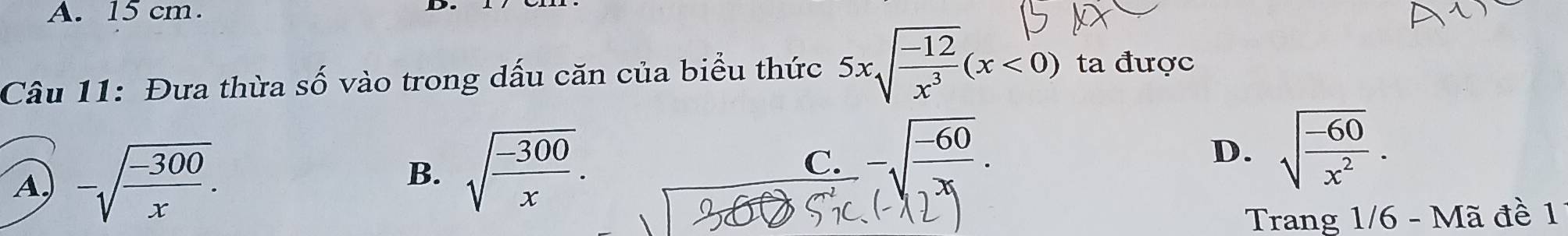 15 cm.
Câu 11: Đưa thừa số vào trong dấu căn của biểu thức 5xsqrt(frac -12)x^3(x<0) ta được
A -sqrt(frac -300)x.
B. sqrt(frac -300)x.
C. -sqrt(frac -60)x.
D. sqrt(frac -60)x^2. 
Trang 1/6 - Mã đề 1