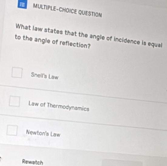 MULTIPLE-CHOICE QUESTION
What law states that the angle of incidence is equal
to the angle of reflection?
Sneil's Law
Law of Thermodynamics
Newton's Law
Rewatch