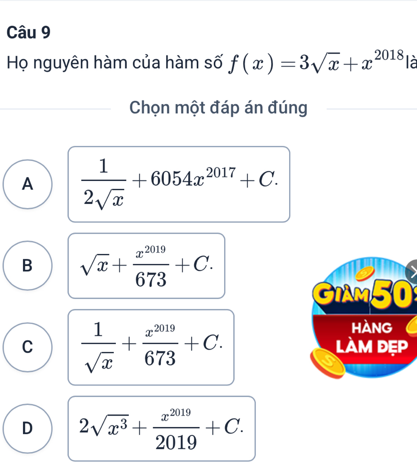 Họ nguyên hàm của hàm số f(x)=3sqrt(x)+x^(2018) là
Chọn một đáp án đúng
A  1/2sqrt(x) +6054x^(2017)+C.
B sqrt(x)+ x^(2019)/673 +C. 
GIAM50
C  1/sqrt(x) + x^(2019)/673 +C. 
HANG
làm đẹp
D 2sqrt(x^3)+ x^(2019)/2019 +C.