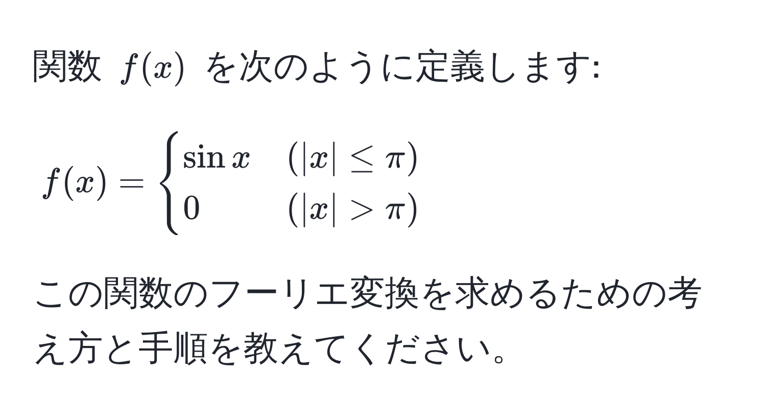 関数 $f(x)$ を次のように定義します: 
[
f(x) = 
begincases
sin x & (|x| ≤ π) 
0 & (|x| > π)
endcases
]
この関数のフーリエ変換を求めるための考え方と手順を教えてください。