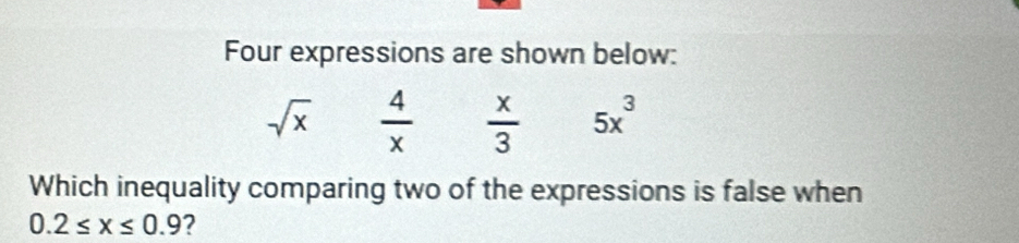 Four expressions are shown below:
sqrt(x)  4/x   x/3  5x^3
Which inequality comparing two of the expressions is false when
0.2≤ x≤ 0.9 ?