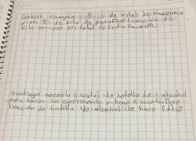 Gabiar comero  2/5  do kila's de monzona 
yon  1/2  d kilo do peroraud fraccion da 
Kilo compro en tolol de fruta GavcrR= 
santiago naeositall sexlos ide botella do alcahal 
para hacer unexpermento yufene s cuartas8qua 
fraceion do botella ldehatcohod. lile hace foltae