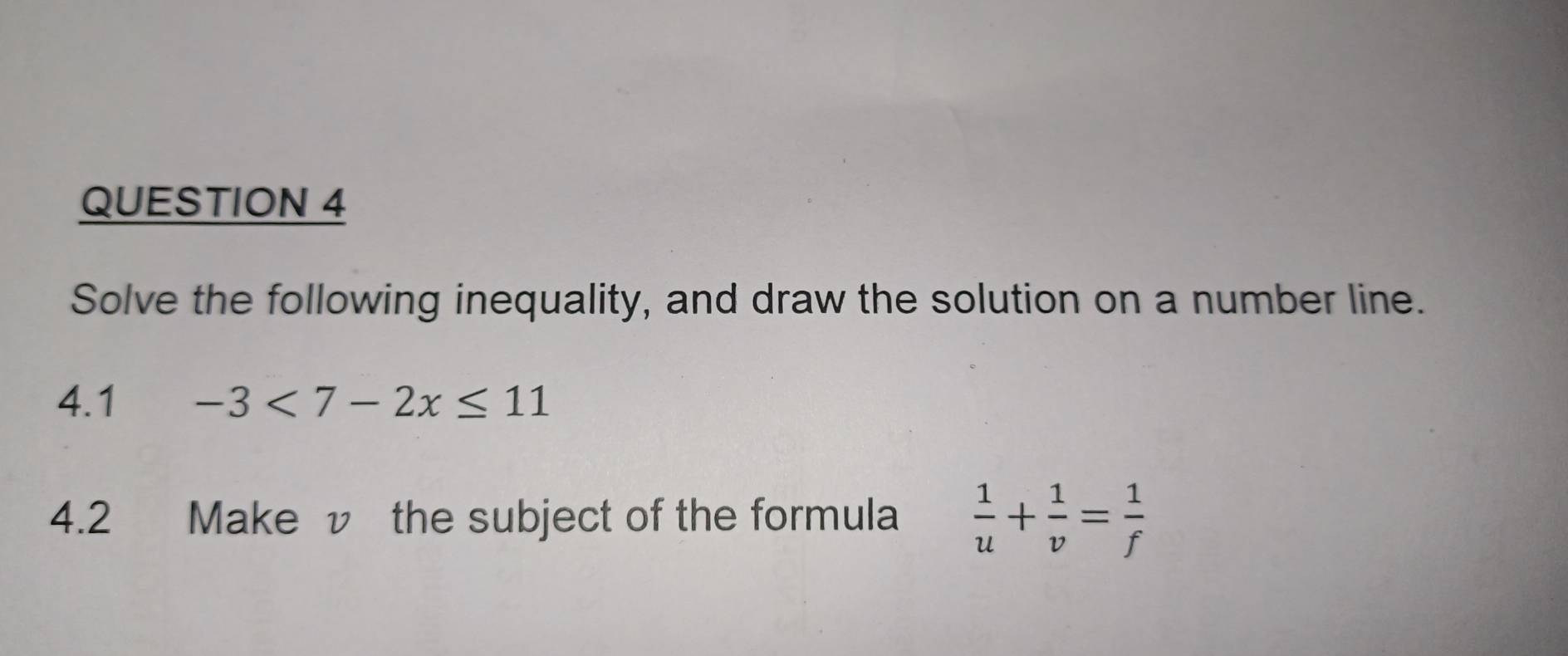 Solve the following inequality, and draw the solution on a number line. 
4.1 -3<7-2x≤ 11
4.2 Make v the subject of the formula  1/u + 1/v = 1/f 