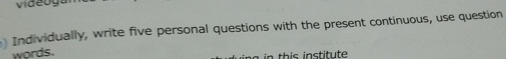 video g a 
Individually, write five personal questions with the present continuous, use question 
words. 
in this institute