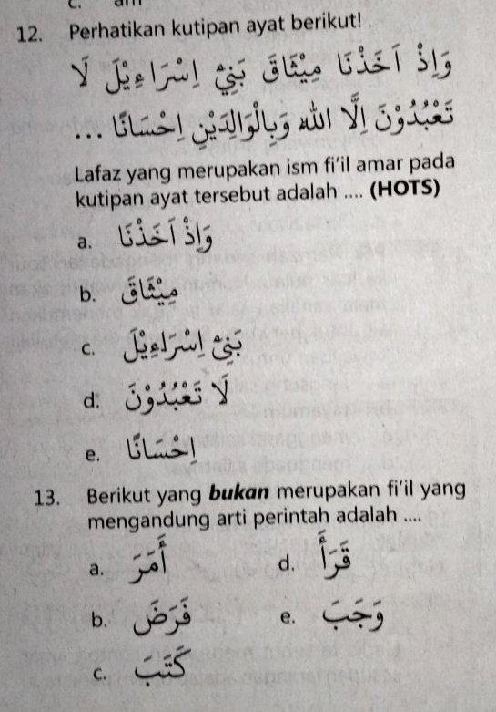 Perhatikan kutipan ayat berikut!
j 
UL I
v 
Lafaz yang merupakan ism fi'il amar pada
kutipan ayat tersebut adalah .... (HOTS)
a.
b.
C.
d.
e.
13. Berikut yang bukan merupakan fi'il yang
mengandung arti perintah adalah ....
a.
d.
b.
e.
C.