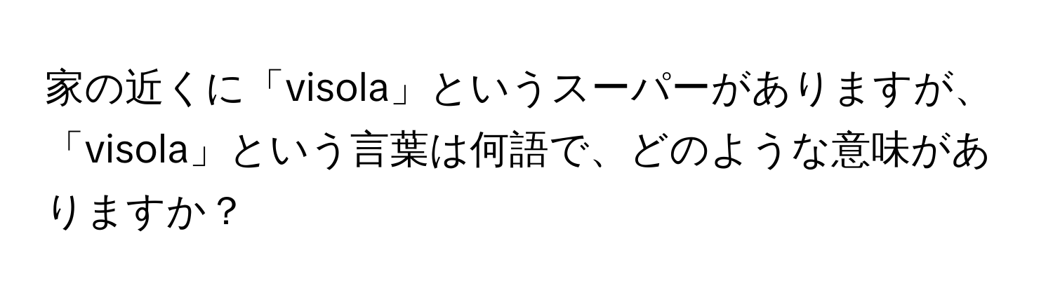 家の近くに「visola」というスーパーがありますが、「visola」という言葉は何語で、どのような意味がありますか？