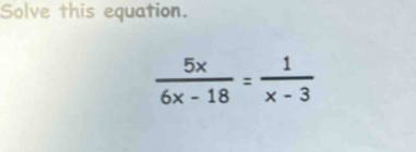 Solve this equation.
 5x/6x-18 = 1/x-3 