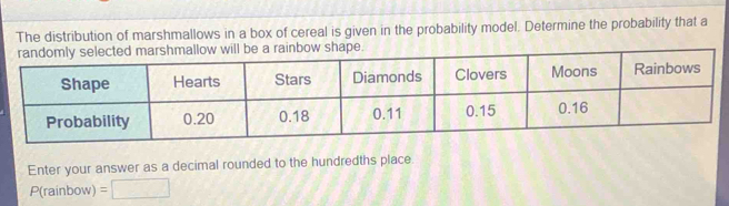 The distribution of marshmallows in a box of cereal is given in the probability model. Determine the probability that a 
hape. 
Enter your answer as a decimal rounded to the hundredths place.
P(rainbow) =□