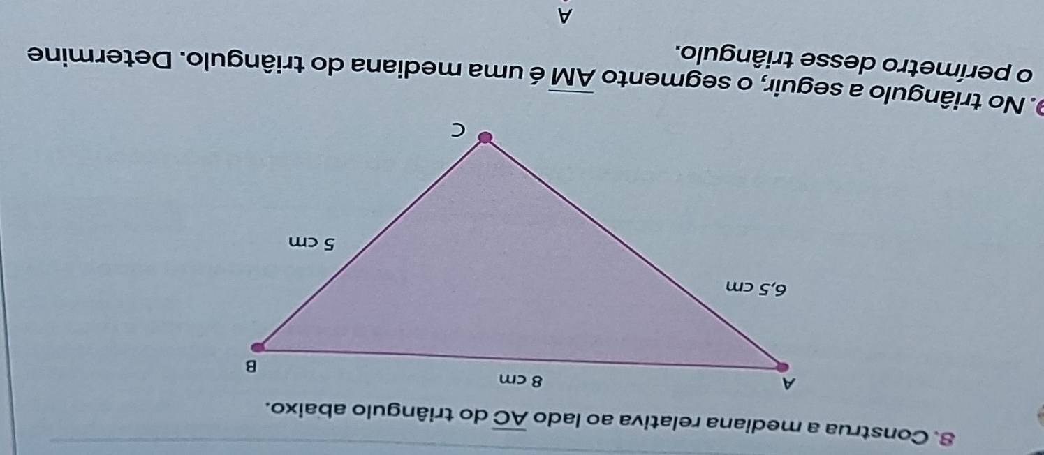 Construa a mediana relativa ao lado overline AC do triângulo abaixo. 
9. No triângulo a seguir, o segmento overline AM é uma mediana do triângulo. Determine 
o perímetro desse triângulo. 
A