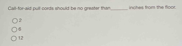 Call-for-aid pull cords should be no greater than_ inches from the floor.
2
6
12