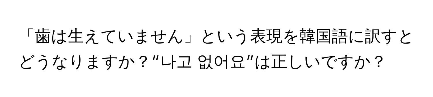 「歯は生えていません」という表現を韓国語に訳すとどうなりますか？“나고 없어요”は正しいですか？