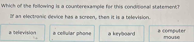 Which of the following is a counterexample for this conditional statement?
If an electronic device has a screen, then it is a television.
a television a cellular phone a keyboard a computer
mouse