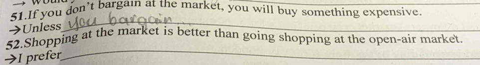 If you don’t bargain at the market, you will buy something expensive. 
→Unless 
_ 
_ 
52.Shopping at the market is better than going shopping at the open-air market. 
→I prefer