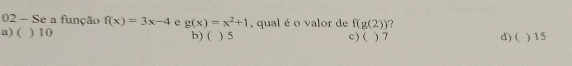 Se a função f(x)=3x-4 e g(x)=x^2+1 , qual é o valor de f(g(2))
a) ( ) 10
b) ( ) 5 c) ( ) 7 d) ( ) 15