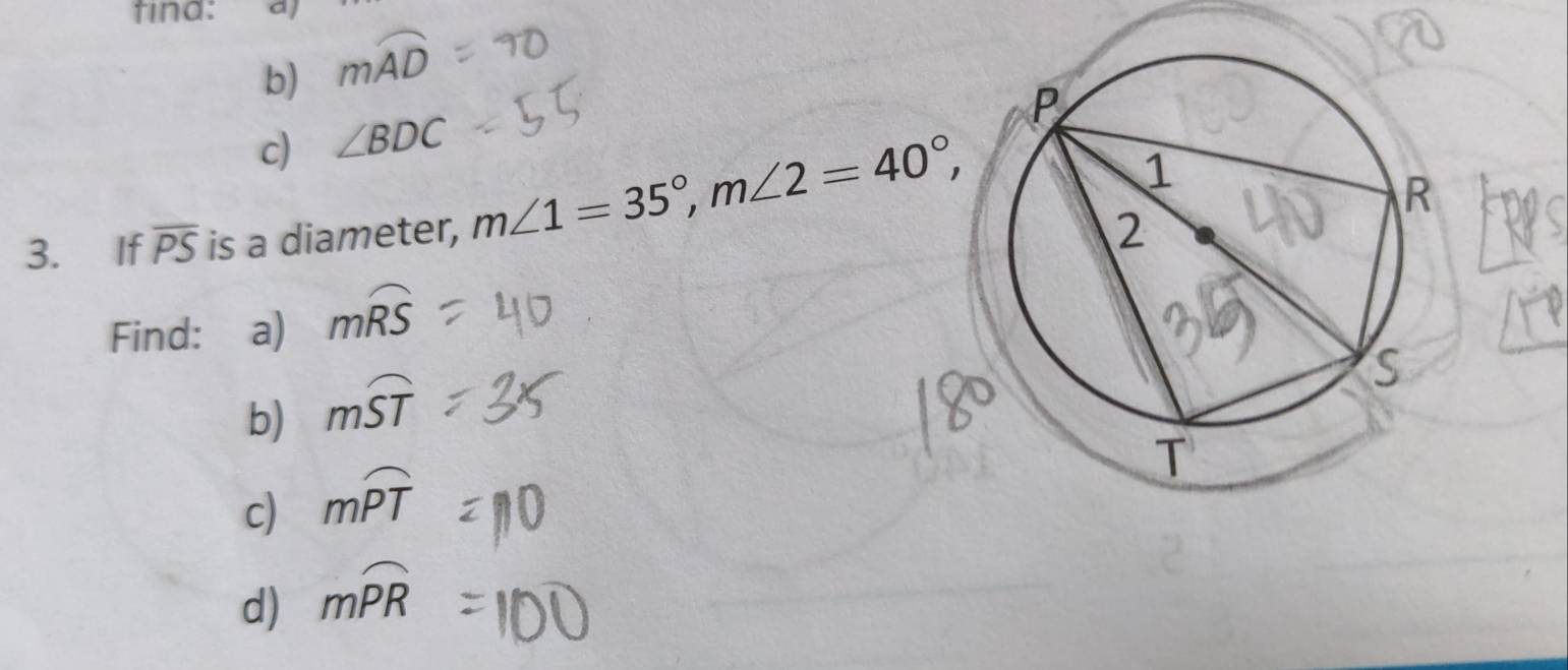 fina: a 
b) mwidehat AD
c) ∠ BDC
3. If overline PS is a diameter, m∠ 1=35°, m∠ 2=40°, 
Find: a) mwidehat RS
b) mwidehat ST
c) mwidehat PT
d) mwidehat PR