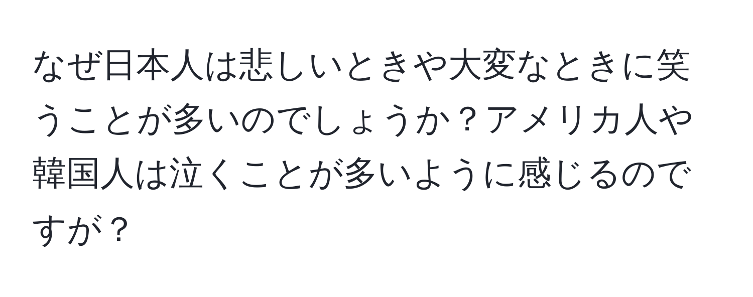 なぜ日本人は悲しいときや大変なときに笑うことが多いのでしょうか？アメリカ人や韓国人は泣くことが多いように感じるのですが？