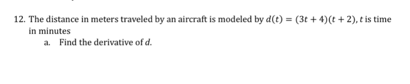 The distance in meters traveled by an aircraft is modeled by d(t)=(3t+4)(t+2) , t is time 
in minutes
a. Find the derivative of d.