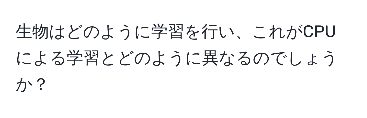 生物はどのように学習を行い、これがCPUによる学習とどのように異なるのでしょうか？