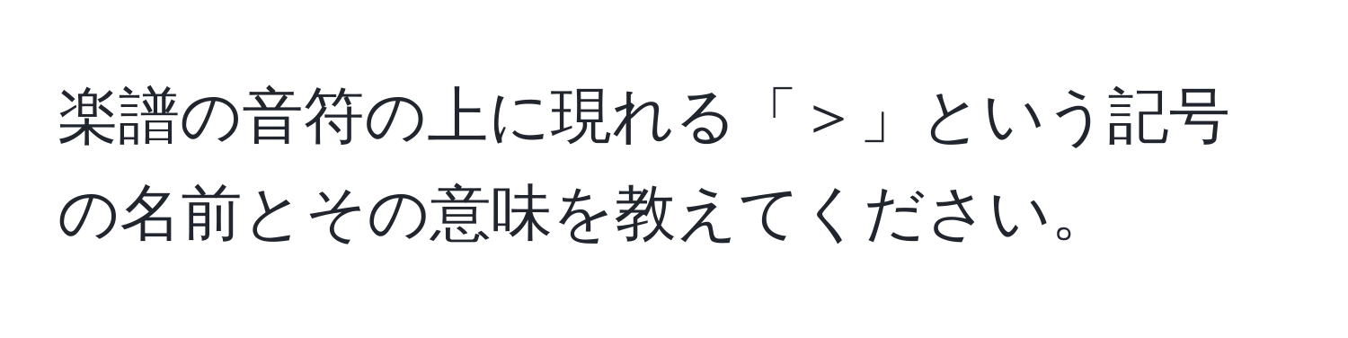 楽譜の音符の上に現れる「＞」という記号の名前とその意味を教えてください。