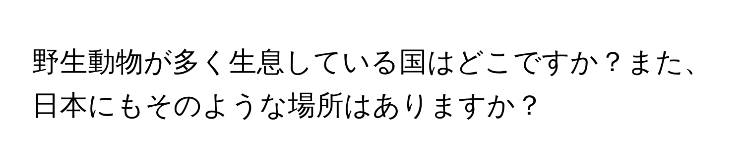 野生動物が多く生息している国はどこですか？また、日本にもそのような場所はありますか？