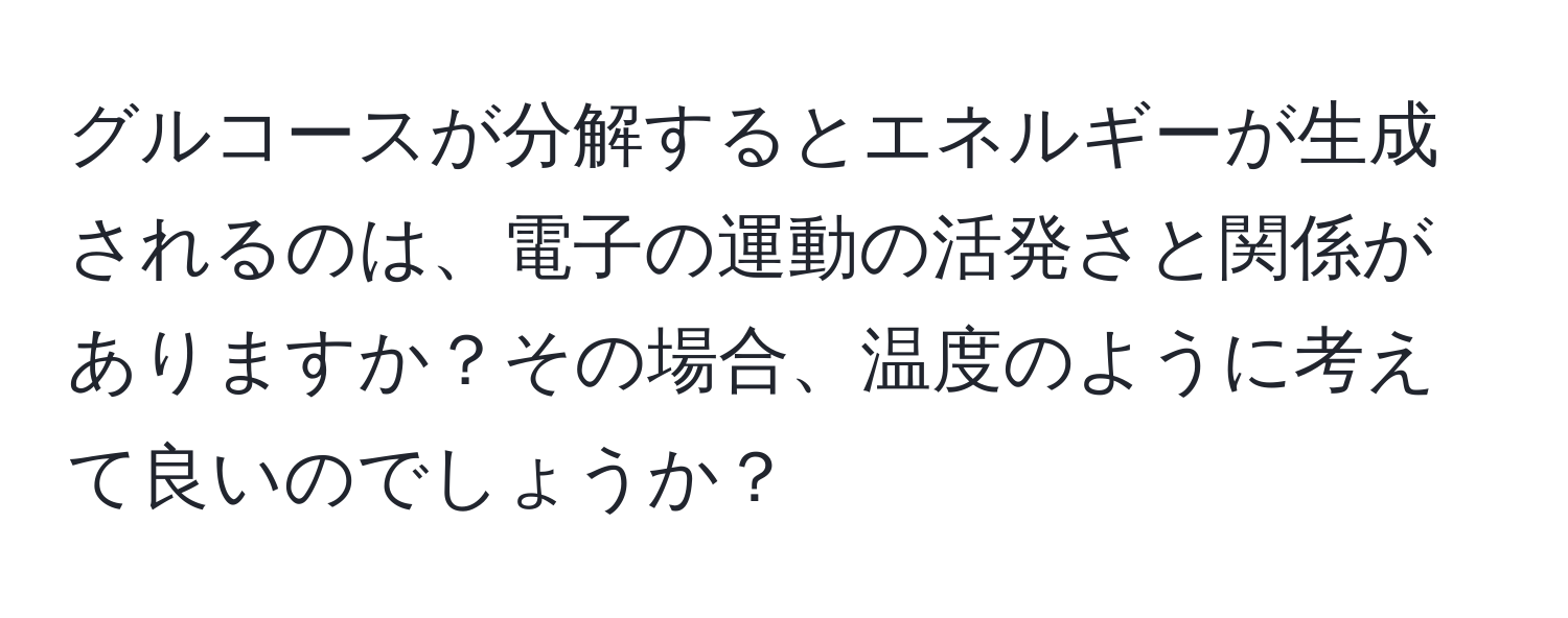 グルコースが分解するとエネルギーが生成されるのは、電子の運動の活発さと関係がありますか？その場合、温度のように考えて良いのでしょうか？