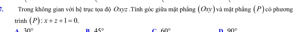 Trong không gian với hệ trục tọa độ Oxyz.Tính góc giữa mặt phẳng (Oxy) và mặt phẳng (P)có phương
trinh(P):x+z+1=0.
A 30°
R 45°
C 60°
n 90°