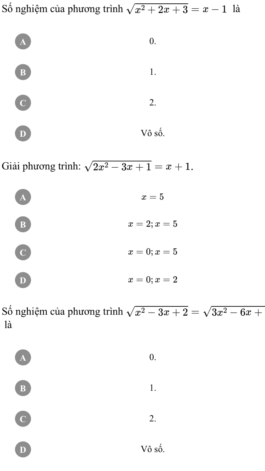 Số nghiệm của phương trình sqrt(x^2+2x+3)=x-1 là
A
0.
B
1.
C
2.
D Vô số.
Giải phương trình: sqrt(2x^2-3x+1)=x+1.
A
x=5
B
x=2; x=5
C
x=0; x=5
D
x=0; x=2
ố nghiệm của phương trình sqrt(x^2-3x+2)=sqrt(3x^2-6x+)
là
A
0.
B
1.
c
2.
D Vô số.