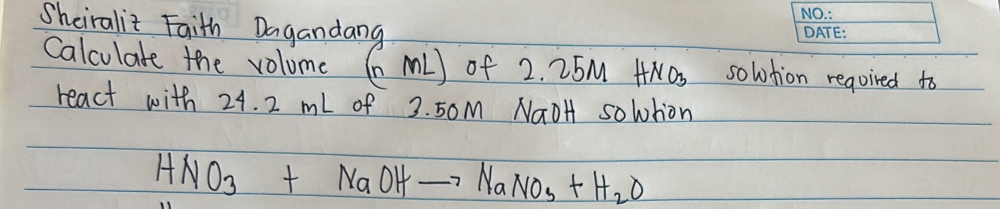 Sheiraliz Faith Dagandang 
Calculate the volume ( ML) of 2. 25M HNOs solution reqoired to 
react with 24. 2 ml of 3. 50M NaoH soltion
HNO_3+NaOHto NaNO_3+H_2O