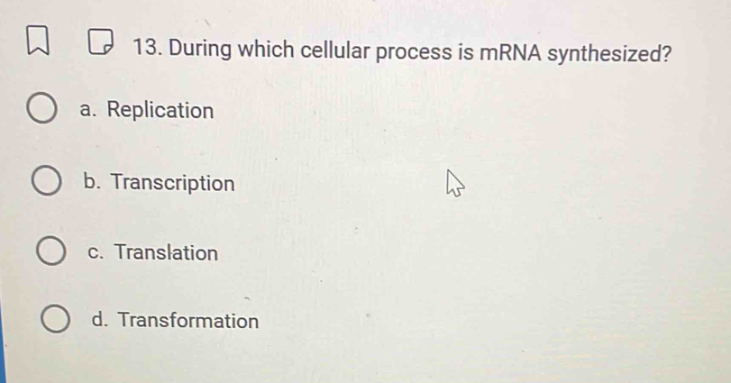 During which cellular process is mRNA synthesized?
a. Replication
b. Transcription
c. Translation
d. Transformation