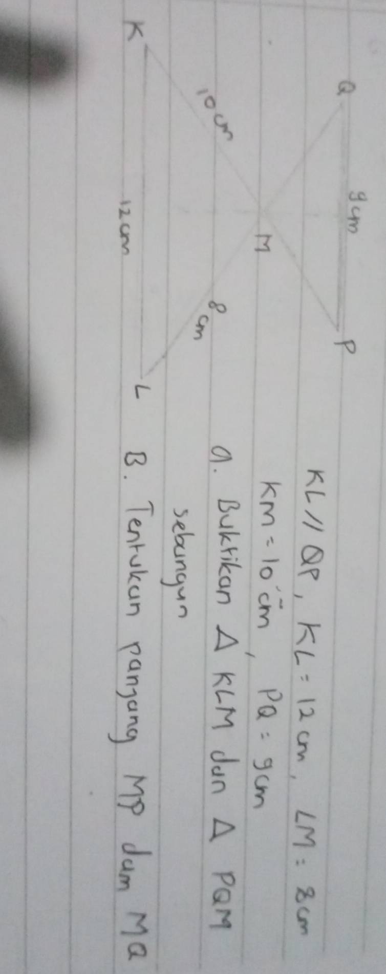 KLparallel QP, KL=12cm, LM=8cm
KM=10cm, PQ=9cm
9. Bukrikan △ KLM dun △ PQM
sebungun 
B. Tenrokan pangang MP dum Ma