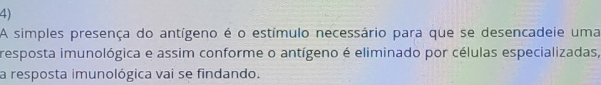 A simples presença do antígeno é o estímulo necessário para que se desencadeie uma 
resposta imunológica e assim conforme o antígeno é eliminado por células especializadas, 
a resposta imunológica vai se findando.