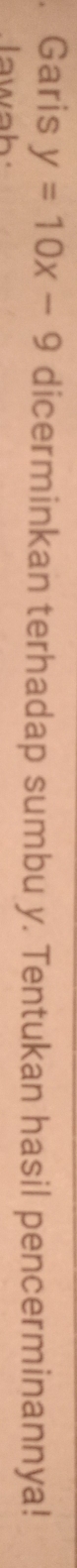 Garis y=10x-9 dicerminkan terhadap sumbu y. Tentukan hasil pencerminannya! 
wah