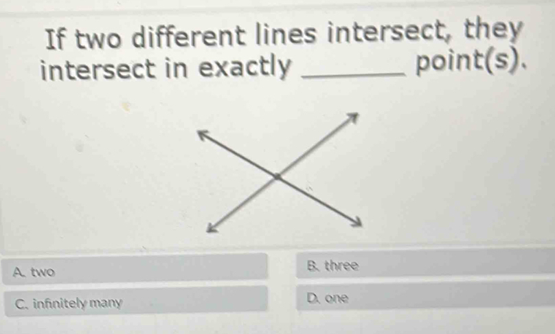 If two different lines intersect, they
intersect in exactly _point(s).
A. two B. three
C. infinitely many D. one