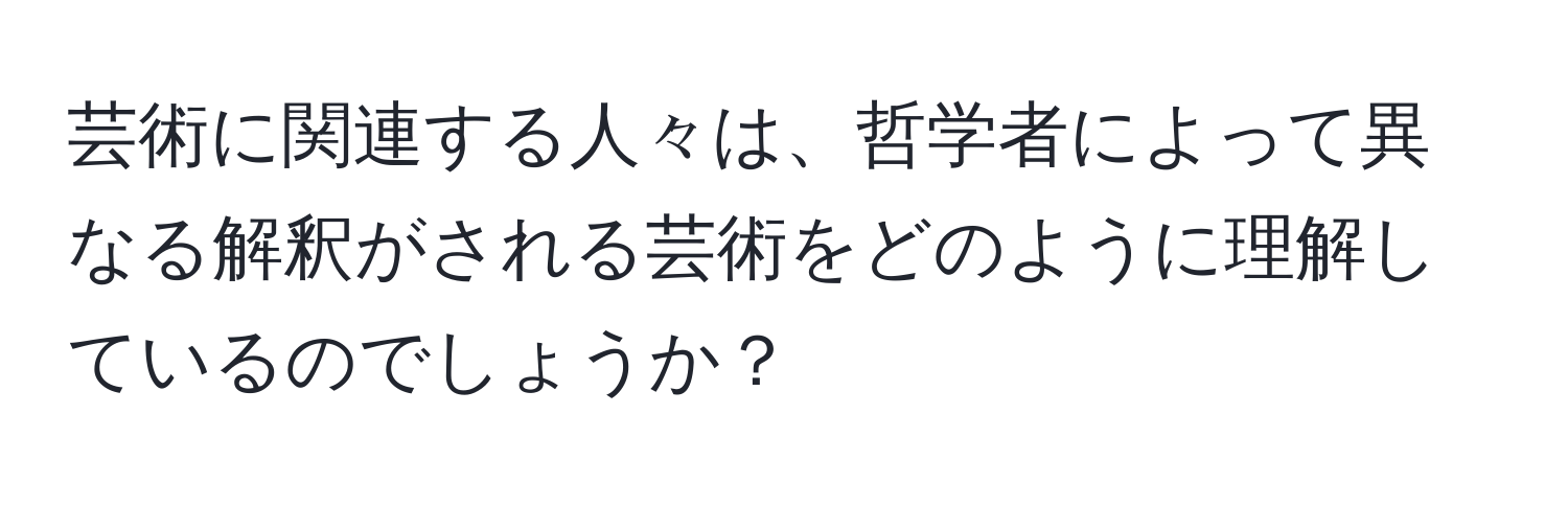 芸術に関連する人々は、哲学者によって異なる解釈がされる芸術をどのように理解しているのでしょうか？