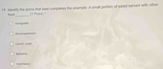 Identify the terms that best completes the example: A small portion of salad served with other
food_ (1 Point) *
Vinaigrette
Accompanimen!
Lemon Juice
Balsamic
intermezzo