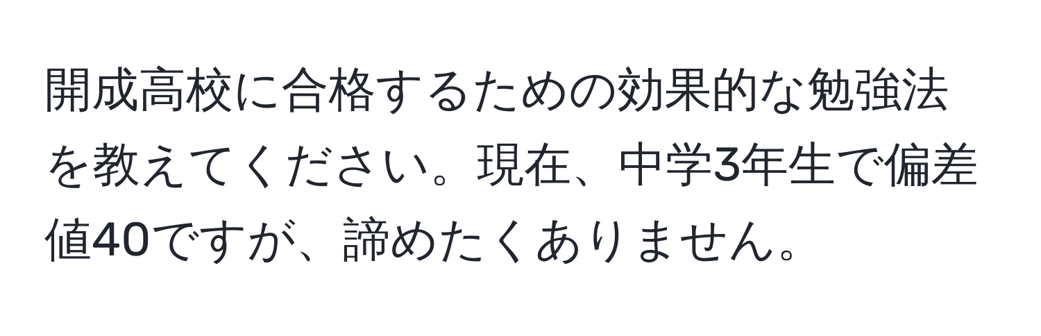 開成高校に合格するための効果的な勉強法を教えてください。現在、中学3年生で偏差値40ですが、諦めたくありません。