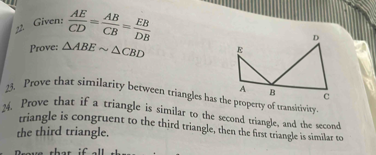 Given:
 AE/CD = AB/CB = EB/DB 
Prove: △ ABEsim △ CBD
23. Prove that similarity between triangles has the property of transitivity 
24. Prove that if a triangle is similar to the second triangle, and the second 
triangle is congruent to the third triangle, then the first triangle is similar to 
the third triangle.