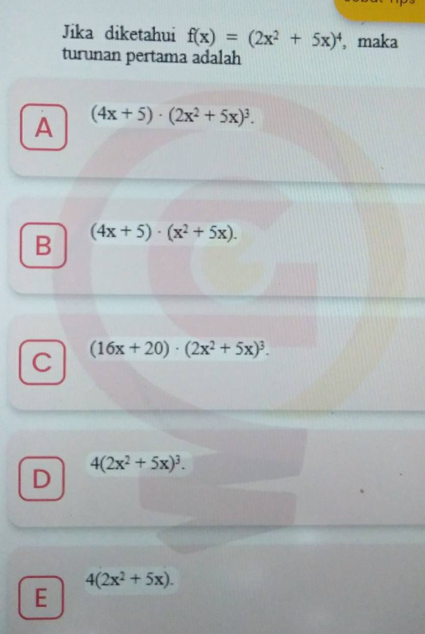 Jika diketahui f(x)=(2x^2+5x)^4 , maka
turunan pertama adalah
A (4x+5)· (2x^2+5x)^3.
B (4x+5)· (x^2+5x).
C (16x+20)· (2x^2+5x)^3.
D 4(2x^2+5x)^3.
4(2x^2+5x). 
E