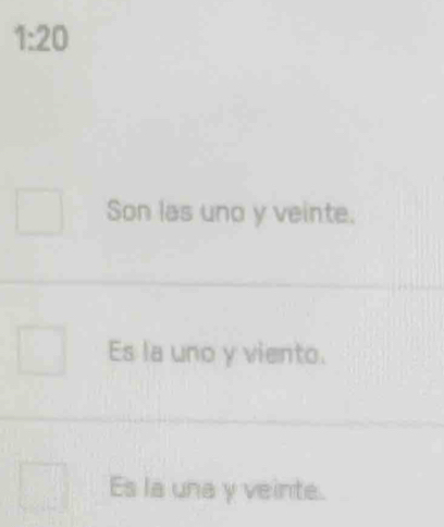 1:20
Son las uno y veinte.
Es la uno y viento.
Es la una y veinte.