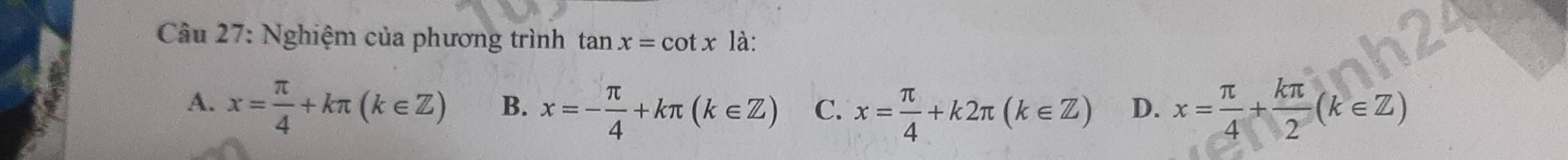 Nghiệm của phương trình tan x=cot x là:
A. x= π /4 +kπ (k∈ Z) B. x=- π /4 +kπ (k∈ Z) C. x= π /4 +k2π (k∈ Z) D. x= π /4 + kπ /2 (k∈ Z)