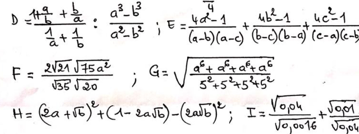 D=frac 1+ a/b + b/a  1/a + 1/b : (a^3-b^3)/a^2-b^2 ; E= (4a^2-1)/(a-b)(a-c) + (4b^2-1)/(b-c)(b-c) + (4c^2-1)/(c-a)(c-a) 
F= 2sqrt(21)sqrt(75a^2)/sqrt(35)sqrt(20) ; G=sqrt(frac a^6+a^6+a^6)5^2+5^2+5^2+5^2
H=(2a+sqrt(6))^2+(1-2asqrt(6))-(2asqrt(6))^2; I= (sqrt(0.04))/sqrt(0.0016) + (sqrt(0.01))/sqrt(0.04) 