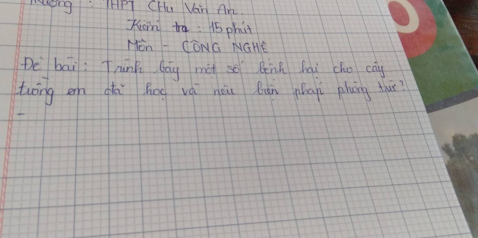 Luong : HHPT CHu Van AM 
Xicm ta: 15 phat 
MOn - CONG NGHE 
De bai: Tnink lay mà so lēnh hai cho cay 
twong ern gǎà hug vá nuu Qàn níāgi phang thàr?