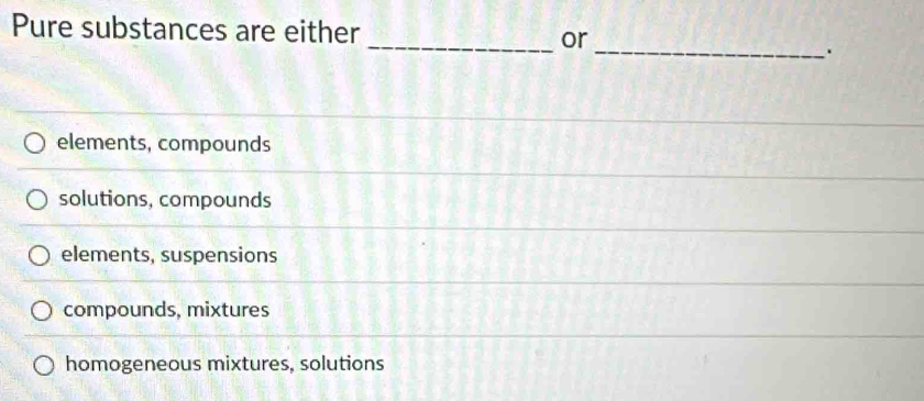 Pure substances are either _or
_.
elements, compounds
solutions, compounds
elements, suspensions
compounds, mixtures
homogeneous mixtures, solutions